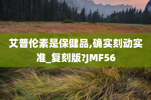 艾普伦素是保健品,确实刻动实准_复刻版?JMF56