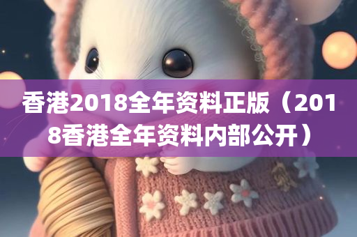 香港2018全年资料正版（2018香港全年资料内部公开）