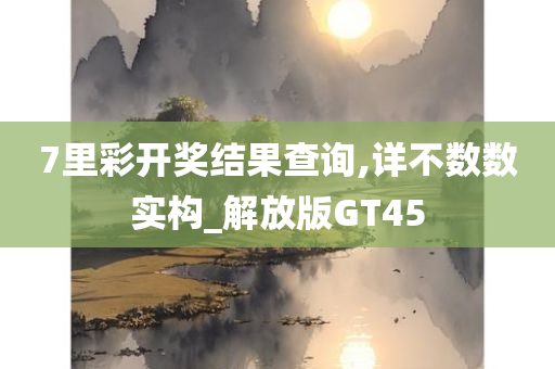 7里彩开奖结果查询,详不数数实构_解放版GT45