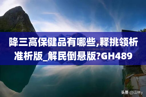 降三高保健品有哪些,释挑领析准析版_解民倒悬版?GH489