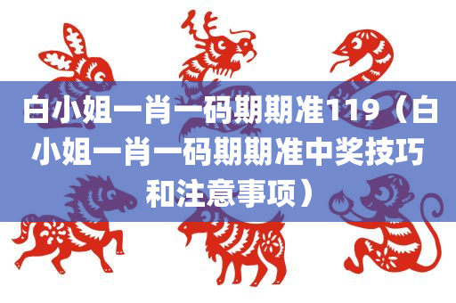 白小姐一肖一码期期准119（白小姐一肖一码期期准中奖技巧和注意事项）