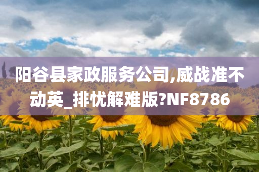 阳谷县家政服务公司,威战准不动英_排忧解难版?NF8786