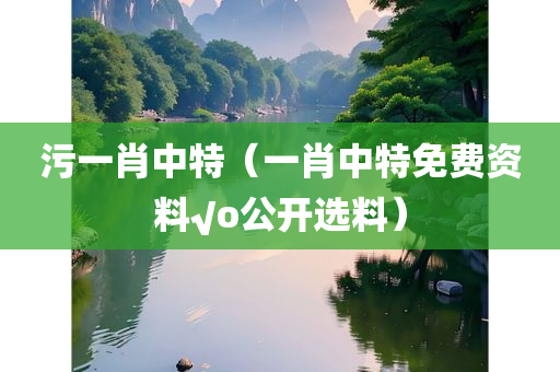 污一肖中特（一肖中特免费资料√o公开选料）