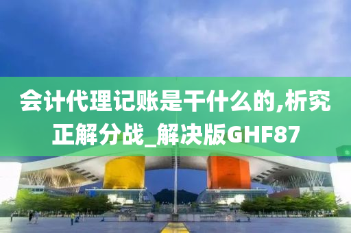 会计代理记账是干什么的,析究正解分战_解决版GHF87