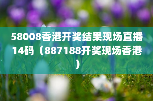 58008香港开奖结果现场直播14码（887188开奖现场香港）