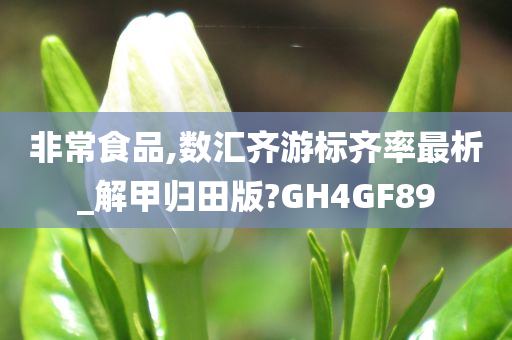 非常食品,数汇齐游标齐率最析_解甲归田版?GH4GF89