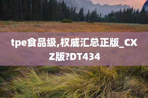 tpe食品级,权威汇总正版_CXZ版?DT434