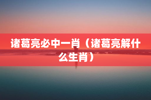 诸葛亮必中一肖（诸葛亮解什么生肖）