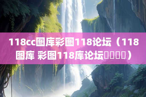 118cc图库彩图118论坛（118图库 彩图118库论坛乸乸乸宩）