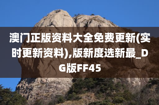 澳门正版资料大全免费更新(实时更新资料),版新度选新最_DG版FF45