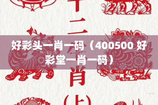 好彩头一肖一码（400500 好彩堂一肖一码）