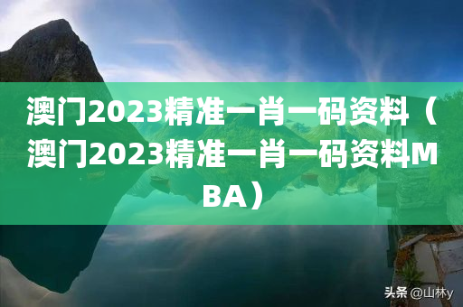 澳门2023精准一肖一码资料（澳门2023精准一肖一码资料MBA）