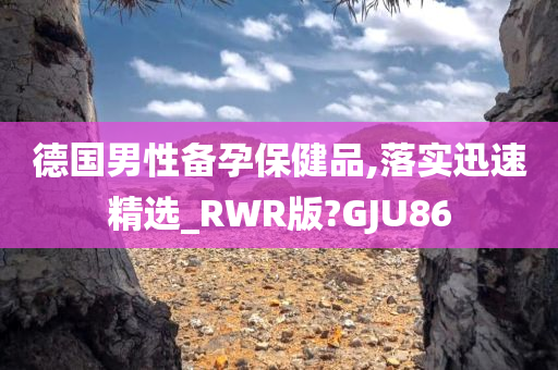 德国男性备孕保健品,落实迅速精选_RWR版?GJU86