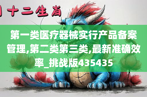 第一类医疗器械实行产品备案管理,第二类第三类,最新准确效率_挑战版435435