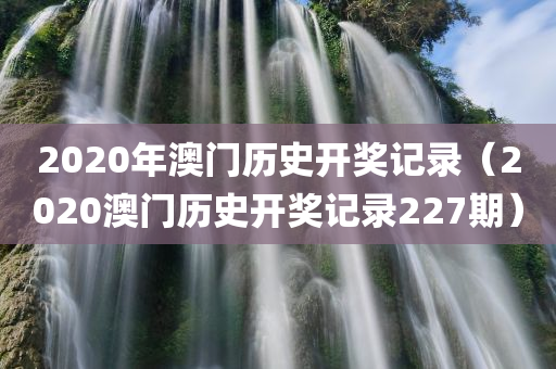 2020年澳门历史开奖记录（2020澳门历史开奖记录227期）