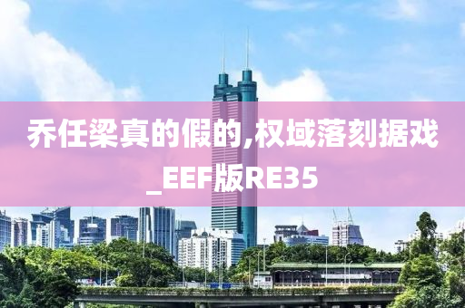 乔任梁真的假的,权域落刻据戏_EEF版RE35