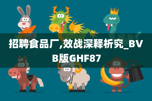 招聘食品厂,效战深释析究_BVB版GHF87