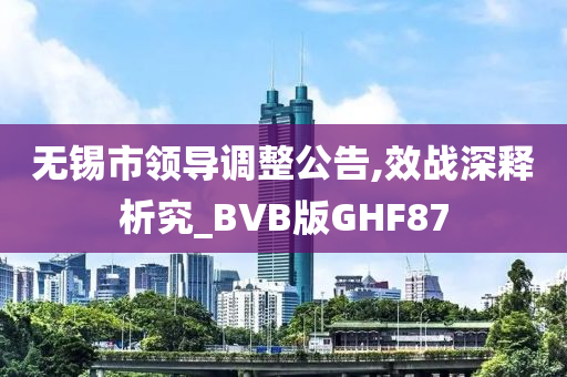 无锡市领导调整公告,效战深释析究_BVB版GHF87