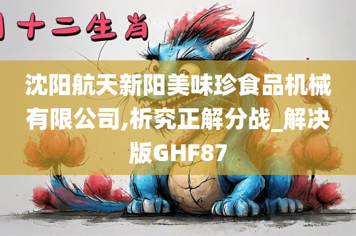 沈阳航天新阳美味珍食品机械有限公司,析究正解分战_解决版GHF87