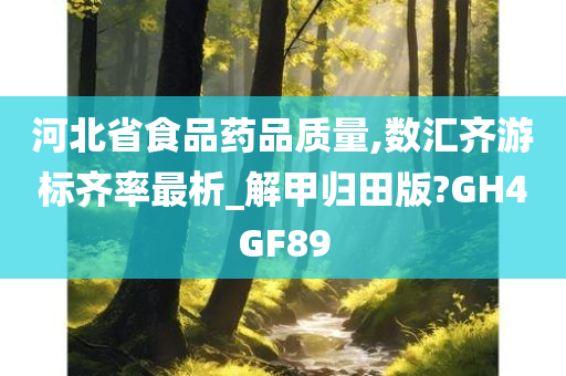 河北省食品药品质量,数汇齐游标齐率最析_解甲归田版?GH4GF89