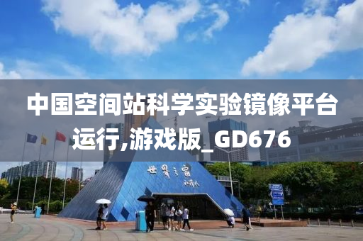 中国空间站科学实验镜像平台运行,游戏版_GD676