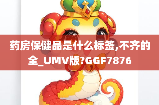 药房保健品是什么标签,不齐的全_UMV版?GGF7876