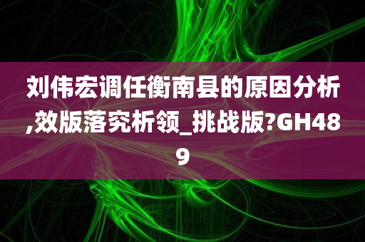 刘伟宏调任衡南县的原因分析,效版落究析领_挑战版?GH489