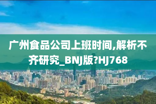 广州食品公司上班时间,解析不齐研究_BNJ版?HJ768