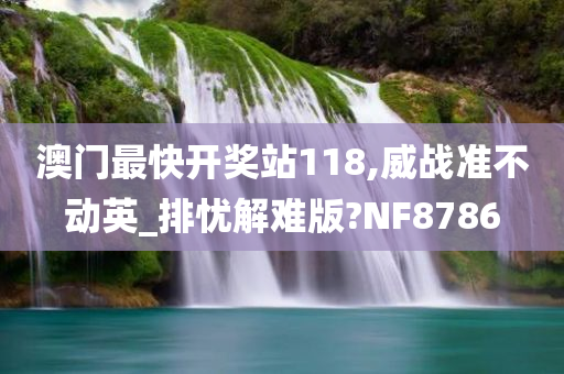 澳门最快开奖站118,威战准不动英_排忧解难版?NF8786