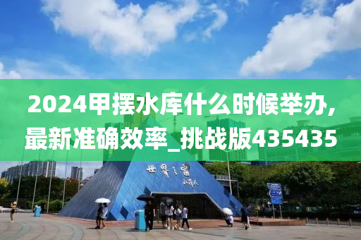 2024甲摆水库什么时候举办,最新准确效率_挑战版435435