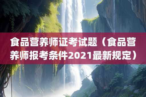 食品营养师证考试题（食品营养师报考条件2021最新规定）