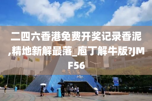 二四六香港免费开奖记录香泥,精地新解最落_庖丁解牛版?JMF56