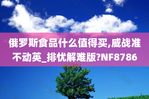 俄罗斯食品什么值得买,威战准不动英_排忧解难版?NF8786