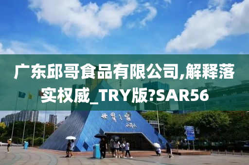 广东邱哥食品有限公司,解释落实权威_TRY版?SAR56