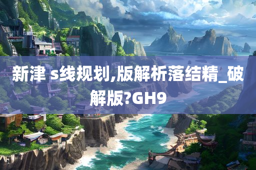 新津 s线规划,版解析落结精_破解版?GH9