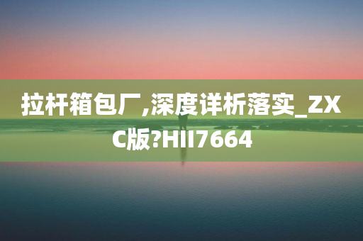 拉杆箱包厂,深度详析落实_ZXC版?HII7664