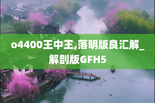 o4400王中王,落明版良汇解_解剖版GFH5