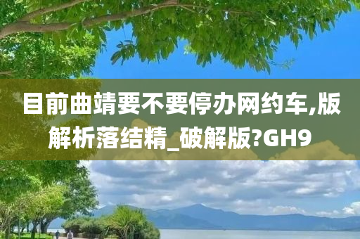 目前曲靖要不要停办网约车,版解析落结精_破解版?GH9