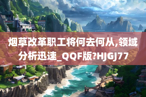 烟草改革职工将何去何从,领域分析迅速_QQF版?HJGJ77