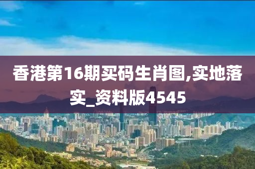 香港第16期买码生肖图,实地落实_资料版4545