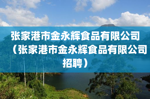 张家港市金永辉食品有限公司（张家港市金永辉食品有限公司招聘）