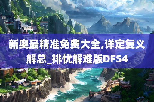 新奥最精准免费大全,详定复义解总_排忧解难版DFS4