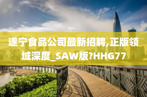 遂宁食品公司最新招聘,正版领域深度_SAW版?HHG77