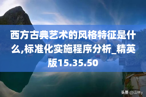 西方古典艺术的风格特征是什么,标准化实施程序分析_精英版15.35.50