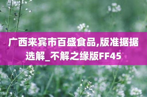 广西来宾市百盛食品,版准据据选解_不解之缘版FF45