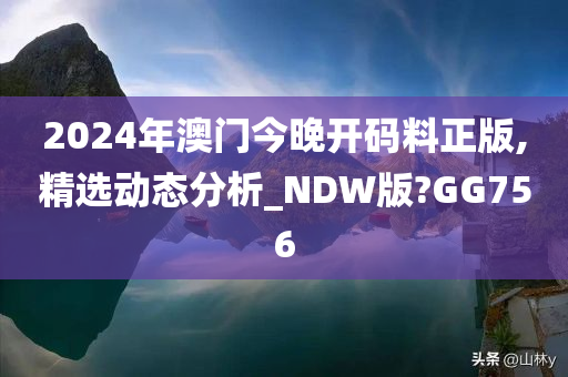 2024年澳门今晚开码料正版,精选动态分析_NDW版?GG756