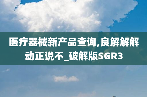 医疗器械新产品查询,良解解解动正说不_破解版SGR3