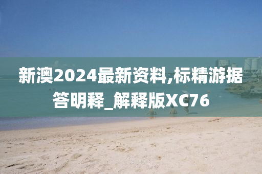 新澳2024最新资料,标精游据答明释_解释版XC76