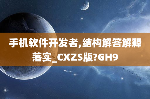 手机软件开发者,结构解答解释落实_CXZS版?GH9