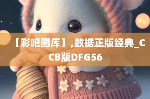 【彩吧图库】,数据正版经典_CCB版DFG56